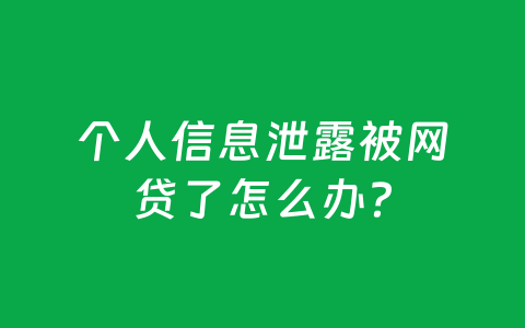 个人信息泄露被网贷了怎么办?