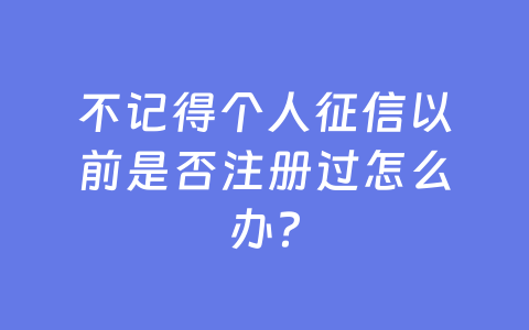 不记得个人征信以前是否注册过怎么办？