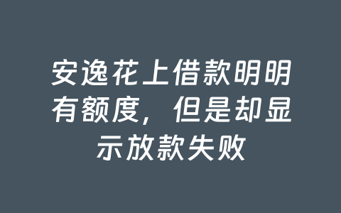 安逸花上借款明明有额度，但是却显示放款失败