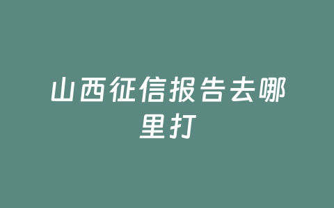 山西征信报告去哪里打