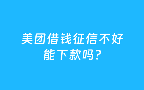 美团借钱征信不好能下款吗?