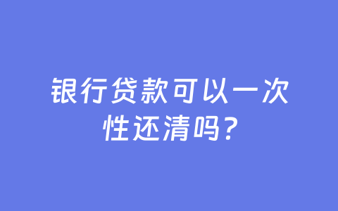 银行贷款可以一次性还清吗?