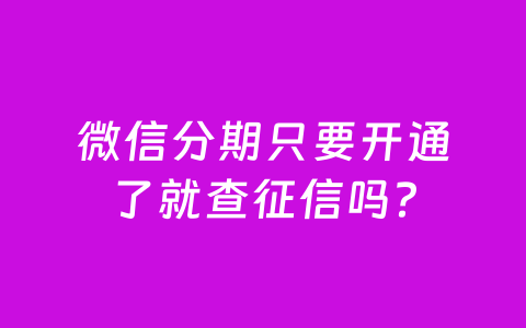 微信分期只要开通了就查征信吗?