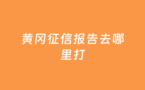 黄冈征信报告去哪里打