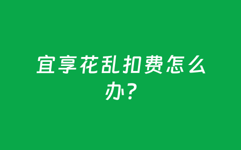 宜享花乱扣费怎么办？