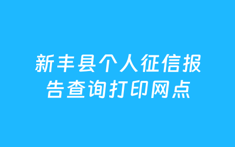 新丰县个人征信报告查询打印网点