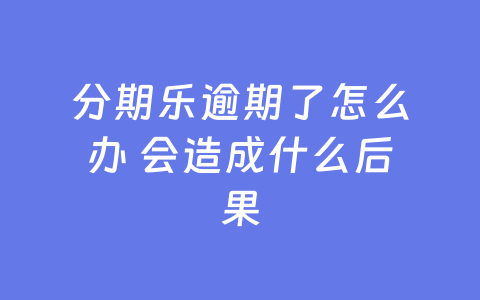 分期乐逾期了怎么办 会造成什么后果