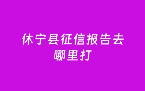 休宁县征信报告去哪里打