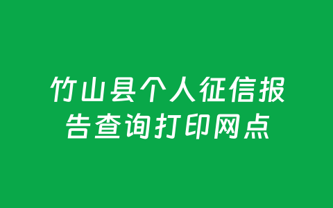 竹山县个人征信报告查询打印网点