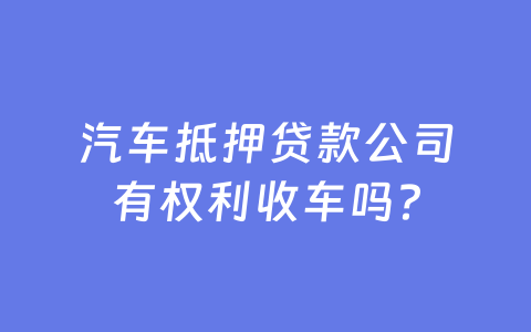汽车抵押贷款公司有权利收车吗?