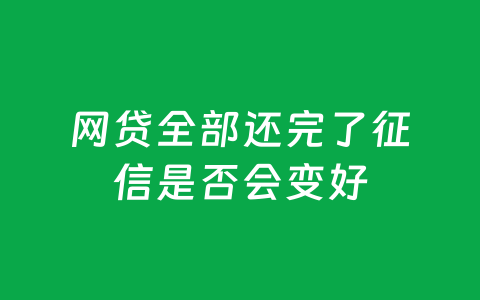 网贷全部还完了征信是否会变好
