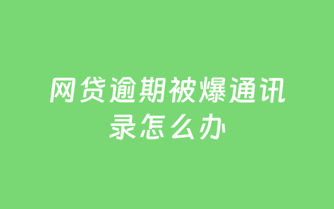 网贷逾期被爆通讯录怎么办