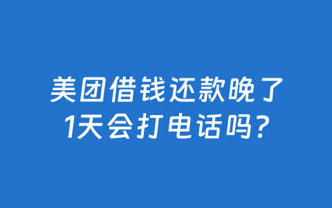 美团借钱还款晚了1天会打电话吗?