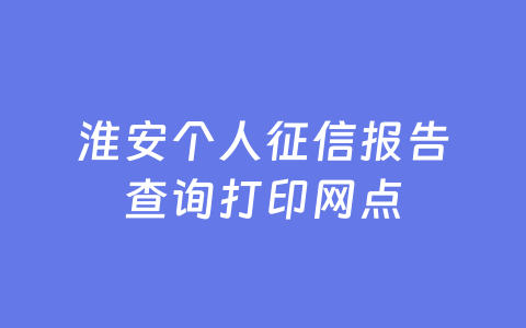 淮安个人征信报告查询打印网点