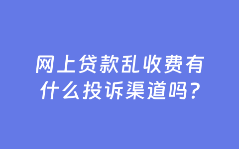 网上贷款乱收费有什么投诉渠道吗?