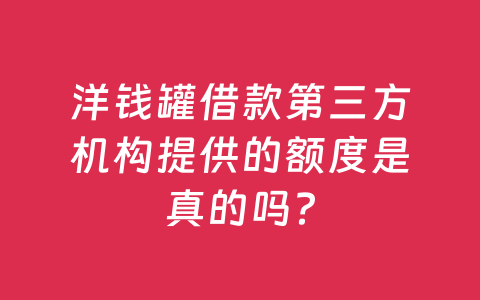 洋钱罐借款第三方机构提供的额度是真的吗?