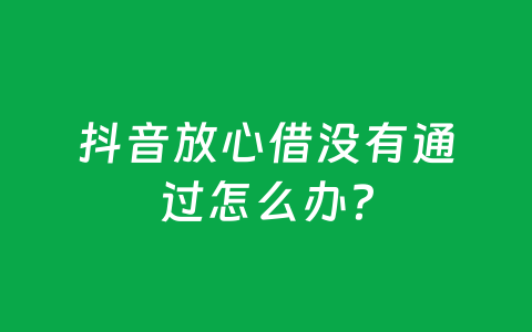 抖音放心借没有通过怎么办？