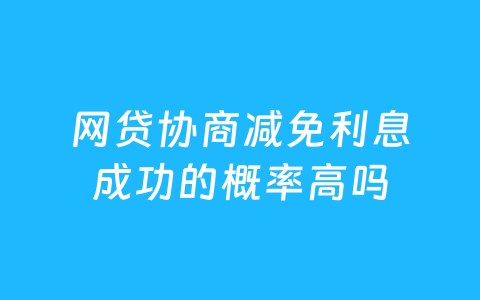 网贷协商减免利息成功的概率高吗