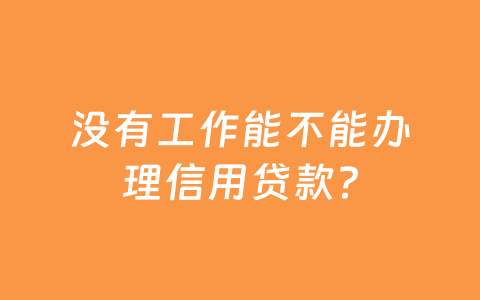 没有工作能不能办理信用贷款？