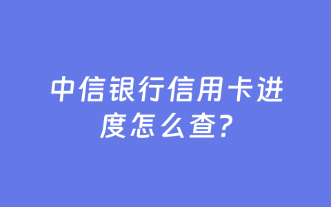 中信银行信用卡进度怎么查?