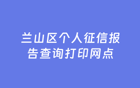 兰山区个人征信报告查询打印网点