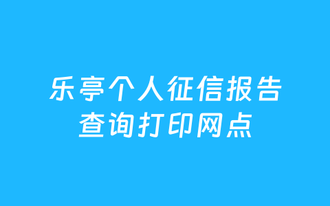 乐亭个人征信报告查询打印网点