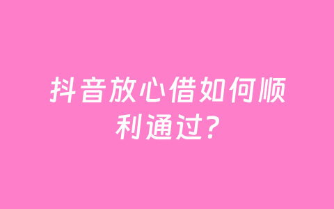抖音放心借如何顺利通过?