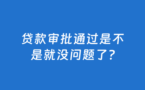 贷款审批通过是不是就没问题了?