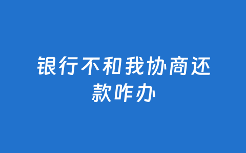 银行不和我协商还款咋办
