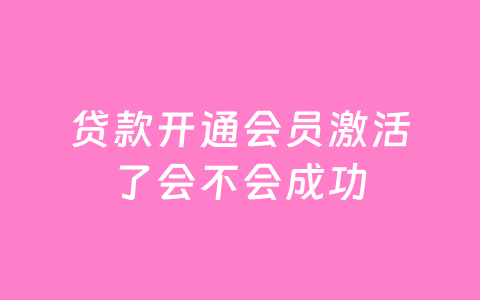 贷款开通会员激活了会不会成功