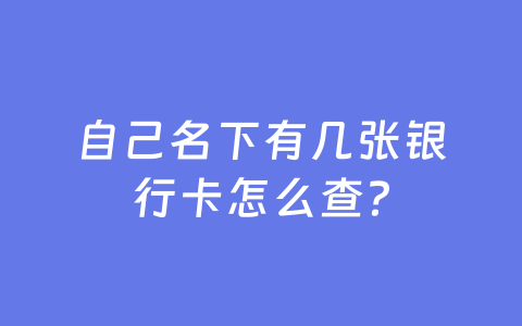 自己名下有几张银行卡怎么查？