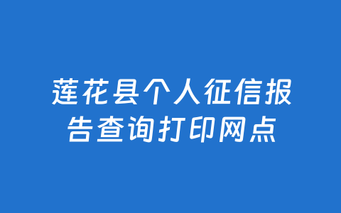 莲花县个人征信报告查询打印网点