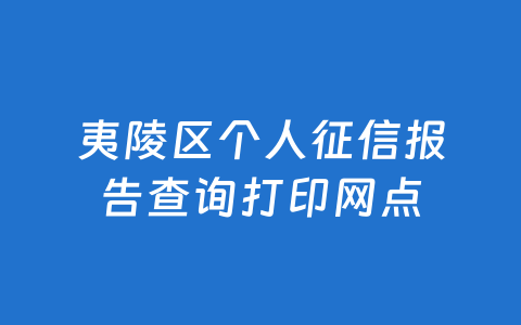 夷陵区个人征信报告查询打印网点