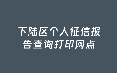 下陆区个人征信报告查询打印网点