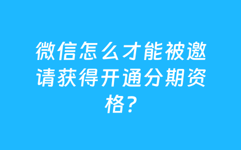 微信怎么才能被邀请获得开通分期资格?