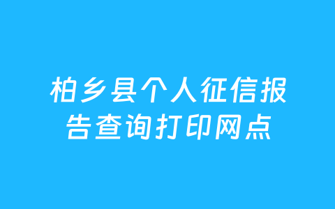 柏乡县个人征信报告查询打印网点