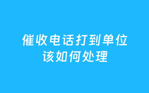 催收电话打到单位该如何处理