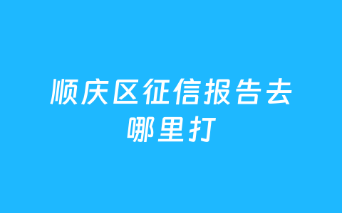 顺庆区征信报告去哪里打