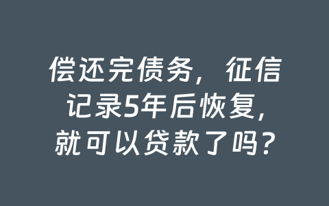 偿还完债务，征信记录5年后恢复，就可以贷款了吗？