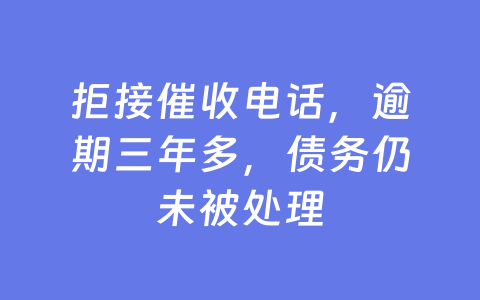 拒接催收电话，逾期三年多，债务仍未被处理