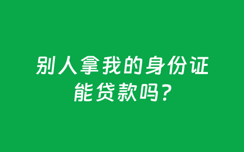 别人拿我的身份证能贷款吗?