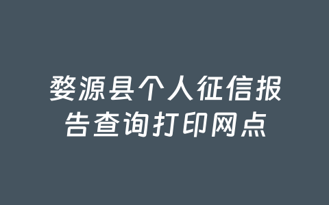 婺源县个人征信报告查询打印网点