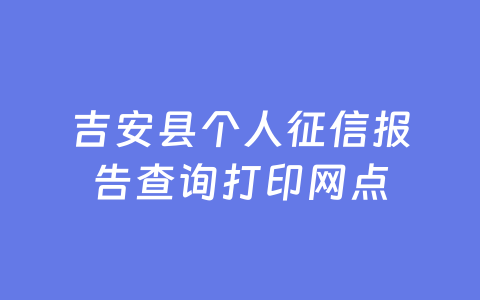 吉安县个人征信报告查询打印网点
