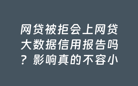 网贷被拒会上网贷大数据信用报告吗?影响真的不容小觑!