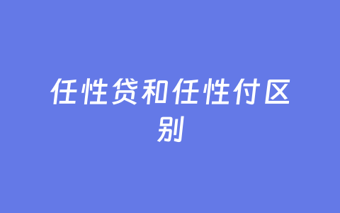 任性贷和任性付区别