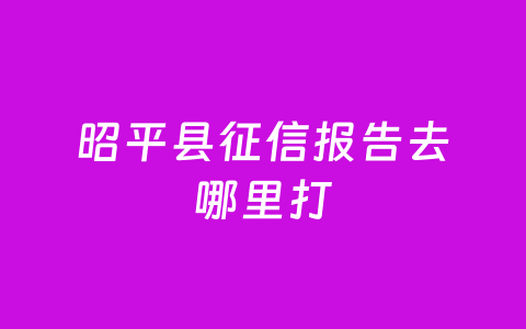 昭平县征信报告去哪里打