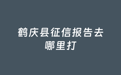 鹤庆县征信报告去哪里打