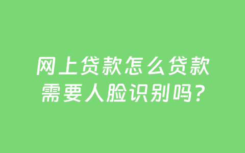 网上贷款怎么贷款需要人脸识别吗?