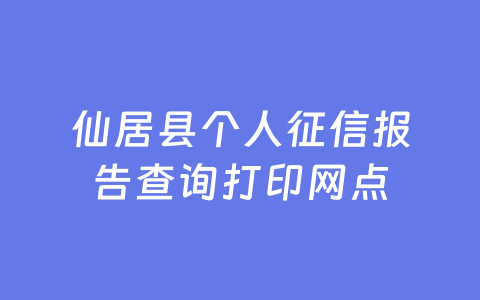 仙居县个人征信报告查询打印网点