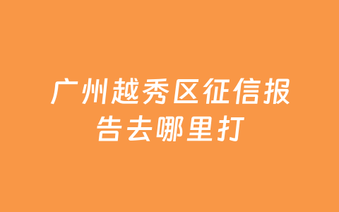 广州越秀区征信报告去哪里打
